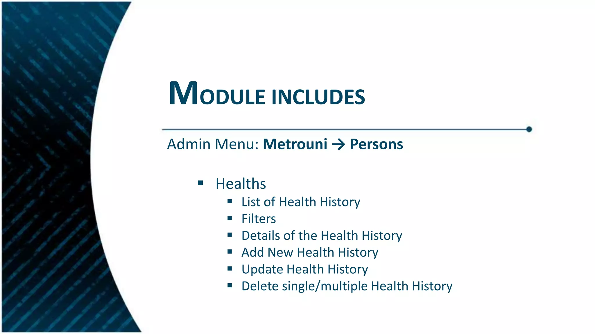MODULE INCLUDES
Admin Menu: Metrouni → Persons
 Healths
 List of Health History
 Filters
 Details of the Health History
 Add New Health History
 Update Health History
 Delete single/multiple Health History
 
