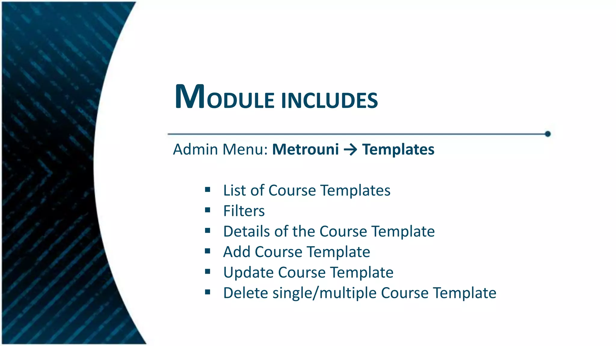 MODULE INCLUDES
Admin Menu: Metrouni → Templates
 List of Course Templates
 Filters
 Details of the Course Template
 Add Course Template
 Update Course Template
 Delete single/multiple Course Template
 