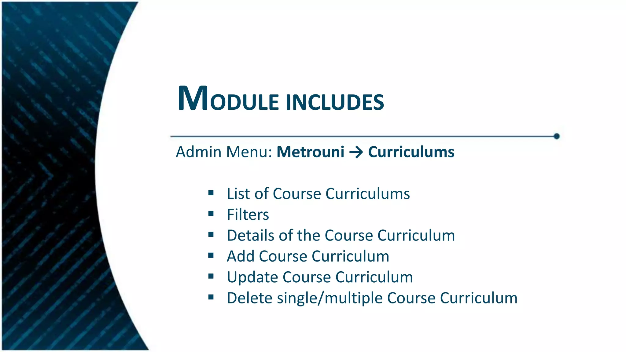 MODULE INCLUDES
Admin Menu: Metrouni → Curriculums
 List of Course Curriculums
 Filters
 Details of the Course Curriculum
 Add Course Curriculum
 Update Course Curriculum
 Delete single/multiple Course Curriculum
 