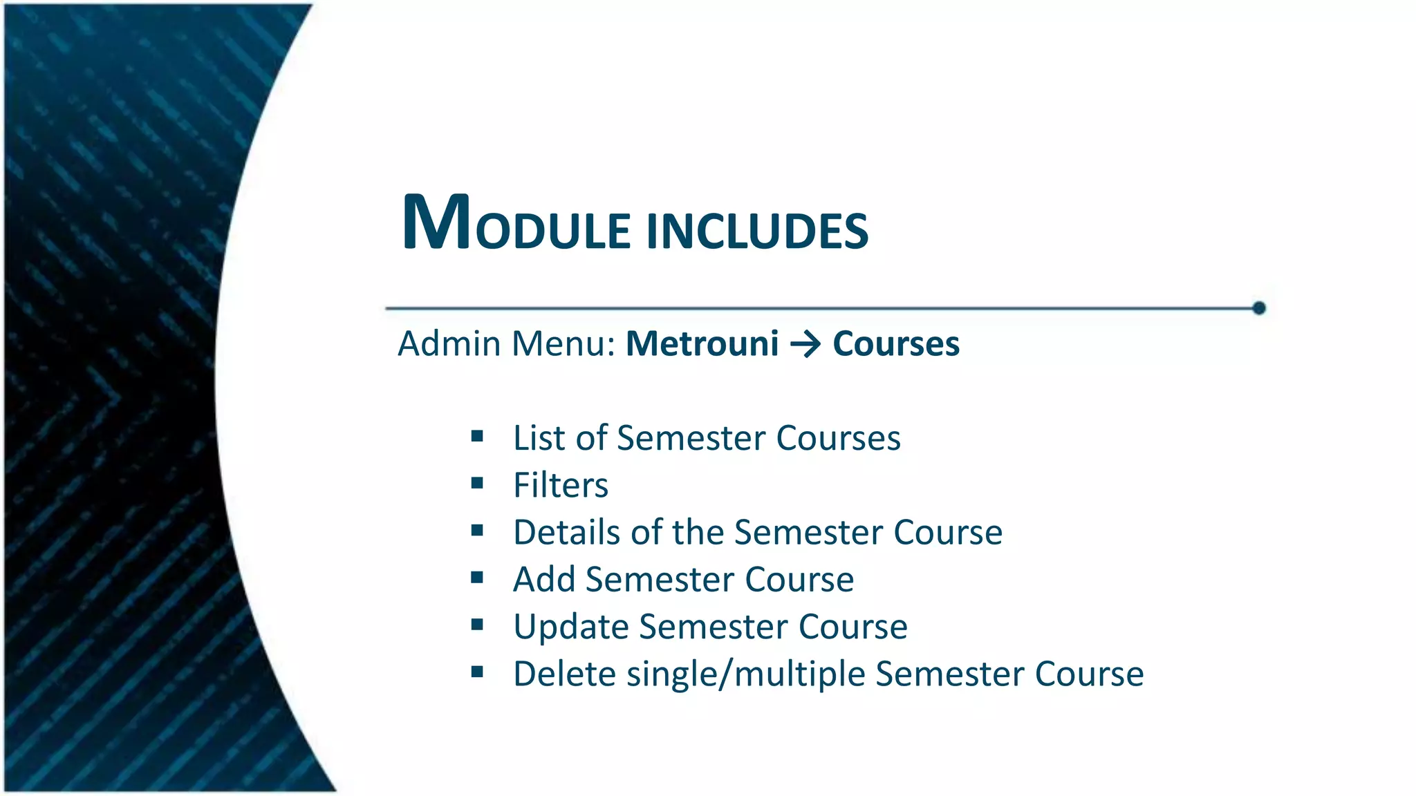 MODULE INCLUDES
Admin Menu: Metrouni → Courses
 List of Semester Courses
 Filters
 Details of the Semester Course
 Add Semester Course
 Update Semester Course
 Delete single/multiple Semester Course
 