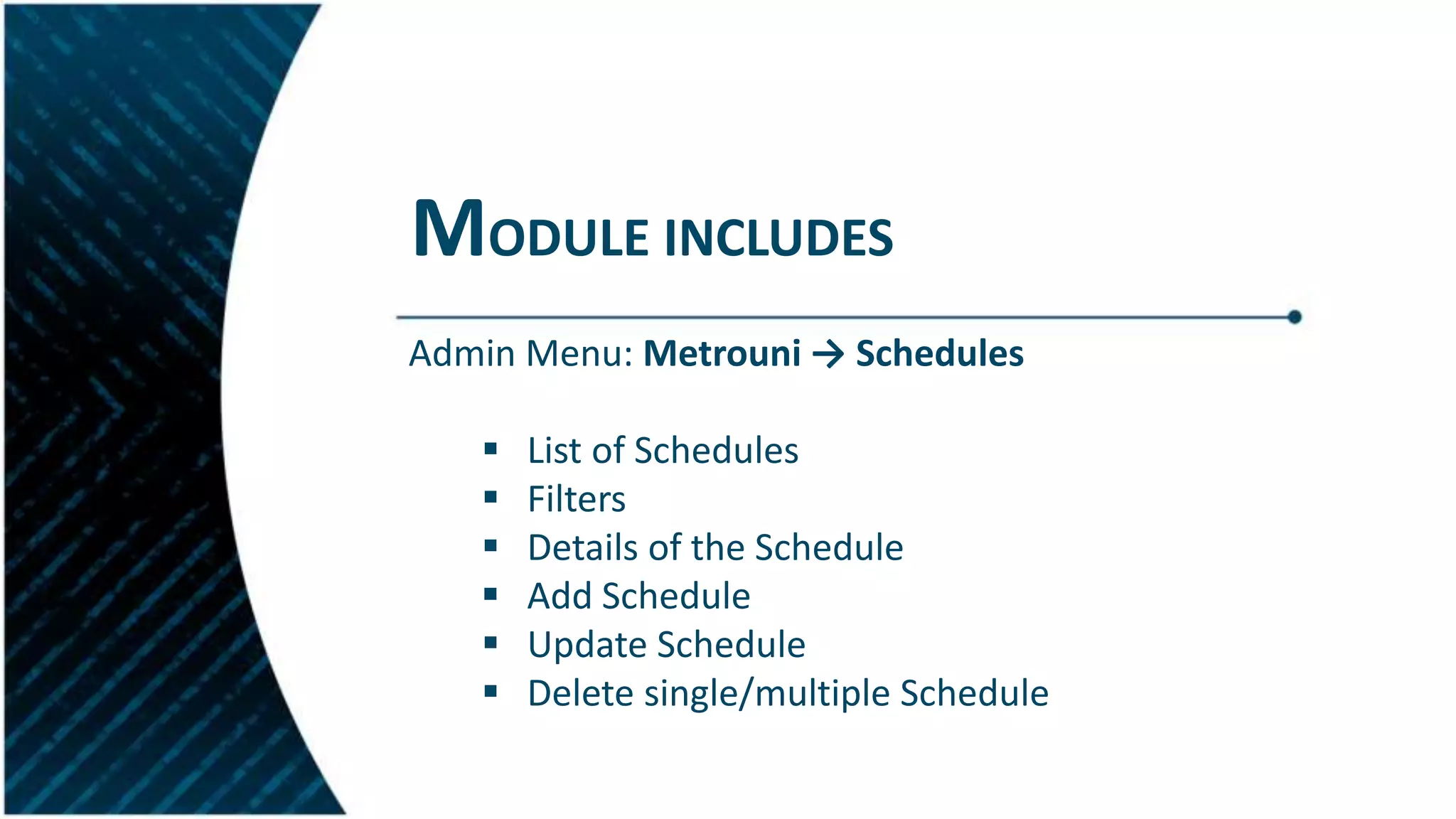 MODULE INCLUDES
Admin Menu: Metrouni → Schedules
 List of Schedules
 Filters
 Details of the Schedule
 Add Schedule
 Update Schedule
 Delete single/multiple Schedule
 