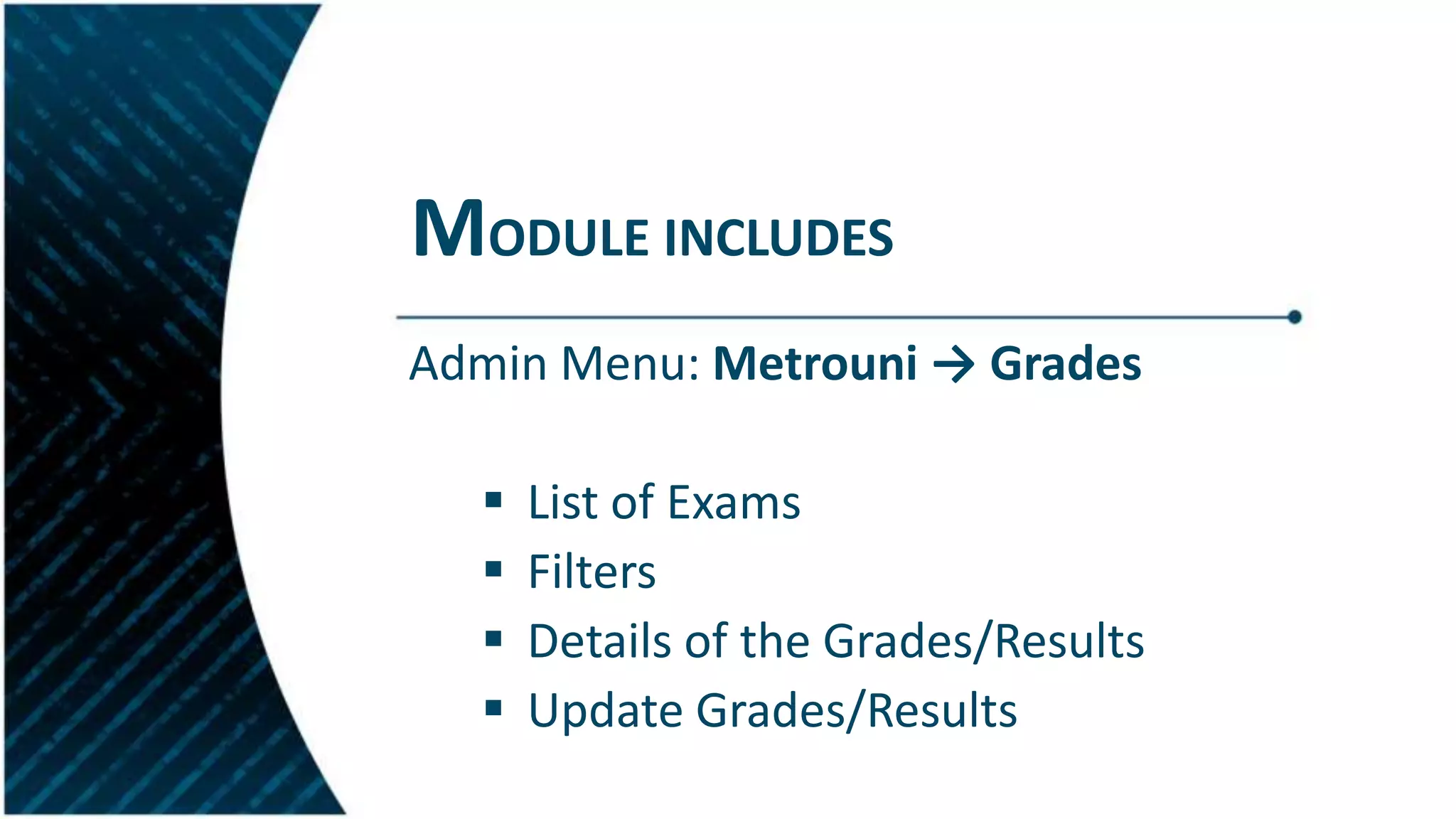 MODULE INCLUDES
Admin Menu: Metrouni → Grades
 List of Exams
 Filters
 Details of the Grades/Results
 Update Grades/Results
 