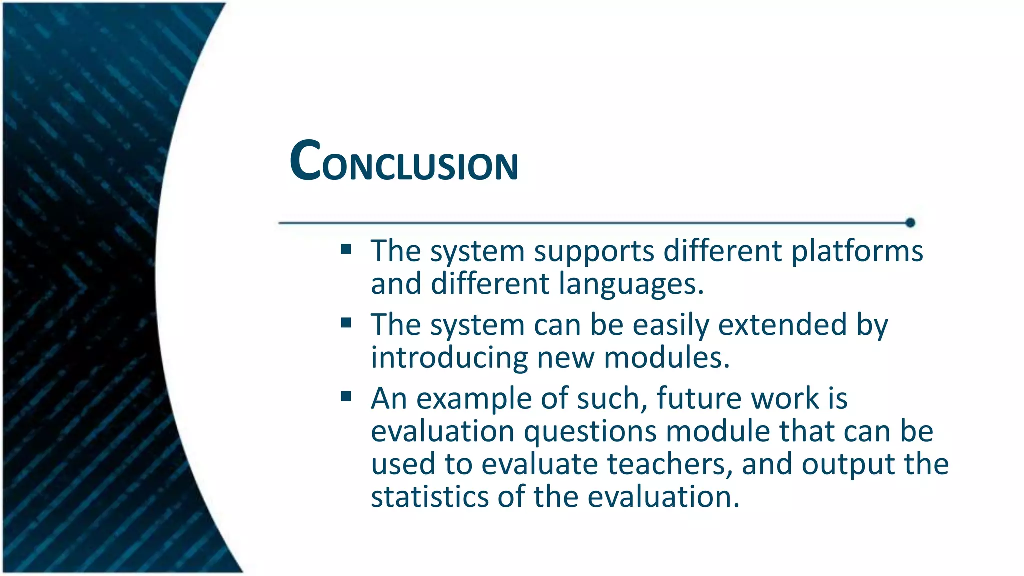 CONCLUSION
 The system supports different platforms
and different languages.
 The system can be easily extended by
introducing new modules.
 An example of such, future work is
evaluation questions module that can be
used to evaluate teachers, and output the
statistics of the evaluation.
 