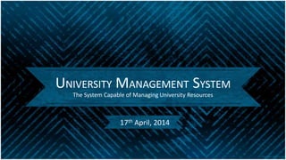 UNIVERSITY MANAGEMENT SYSTEM
The System Capable of Managing University Resources
17th April, 2014
 