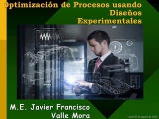 Optimización de Procesos usando
Diseños
Experimentales
M.E. Javier Francisco
Valle Mora Lunes 07 de agosto de 2023
 