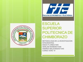 ESCUELA
SUPERIOR
POLITECNICA DE
CHIMBORAZO
METODOLOGIA DE LA INVESTIGACION
INTEGRANTES:
DIEGO FLORES/1055
GERLANI MORENO/1048
ANDRES MALDONADO/1045
CURSO:1ERO “A”
 