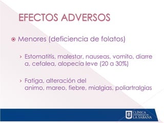  Menores (deficiencia de folatos)
› Estomatitis, malestar, nauseas, vomito, diarre
a, cefalea, alopecia leve (20 a 30%)
› Fatiga, alteración del
animo, mareo, fiebre, mialgias, poliartralgias
 