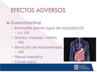  Gastrointestinal
› Estomatitis (primer signo de toxicidad GI)
 3 a 10%
› Diarrea, nauseas, vomito
 10%
› Elevación de transaminasas
 15%
› Fibrosis hepática
› Cirrosis (raro)
 