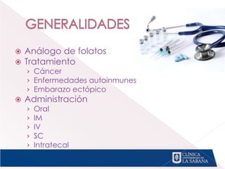  Análogo de folatos
 Tratamiento
› Cáncer
› Enfermedades autoinmunes
› Embarazo ectópico
 Administración
› Oral
› IM
› IV
› SC
› Intratecal
 