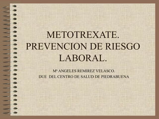 METOTREXATE.
PREVENCION DE RIESGO
LABORAL.
Mª ANGELES REMIREZ VELASCO.
DUE DEL CENTRO DE SALUD DE PIEDRABUENA
 