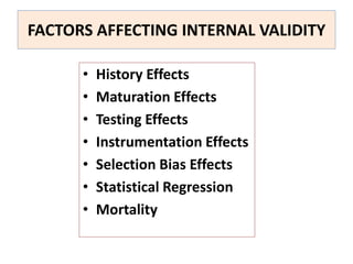 FACTORS AFFECTING INTERNAL VALIDITY
• History Effects
• Maturation Effects
• Testing Effects
• Instrumentation Effects
• Selection Bias Effects
• Statistical Regression
• Mortality
 