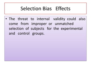 Selection Bias Effects
• The threat to internal validity could also
come from improper or unmatched
selection of subjects for the experimental
and control groups.
 