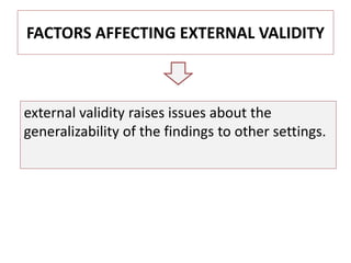 FACTORS AFFECTING EXTERNAL VALIDITY
external validity raises issues about the
generalizability of the findings to other settings.
 