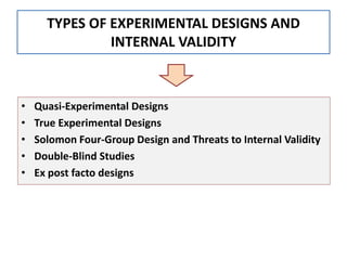 TYPES OF EXPERIMENTAL DESIGNS AND
INTERNAL VALIDITY
• Quasi-Experimental Designs
• True Experimental Designs
• Solomon Four-Group Design and Threats to Internal Validity
• Double-Blind Studies
• Ex post facto designs
 