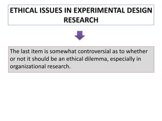 ETHICAL ISSUES IN EXPERIMENTAL DESIGN
RESEARCH
The last item is somewhat controversial as to whether
or not it should be an ethical dilemma, especially in
organizational research.
 