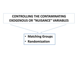 CONTROLLING THE CONTAMINATING
EXOGENOUS OR “NUISANCE” VARIABLES
• Matching Groups
• Randomization
 