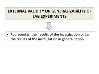 EXTERNAL VALIDITY OR GENERALIZABILITY OF
LAB EXPERIMENTS
• Representasi the results of the investigation or can
the results of the invrstigation in generalitation.
 