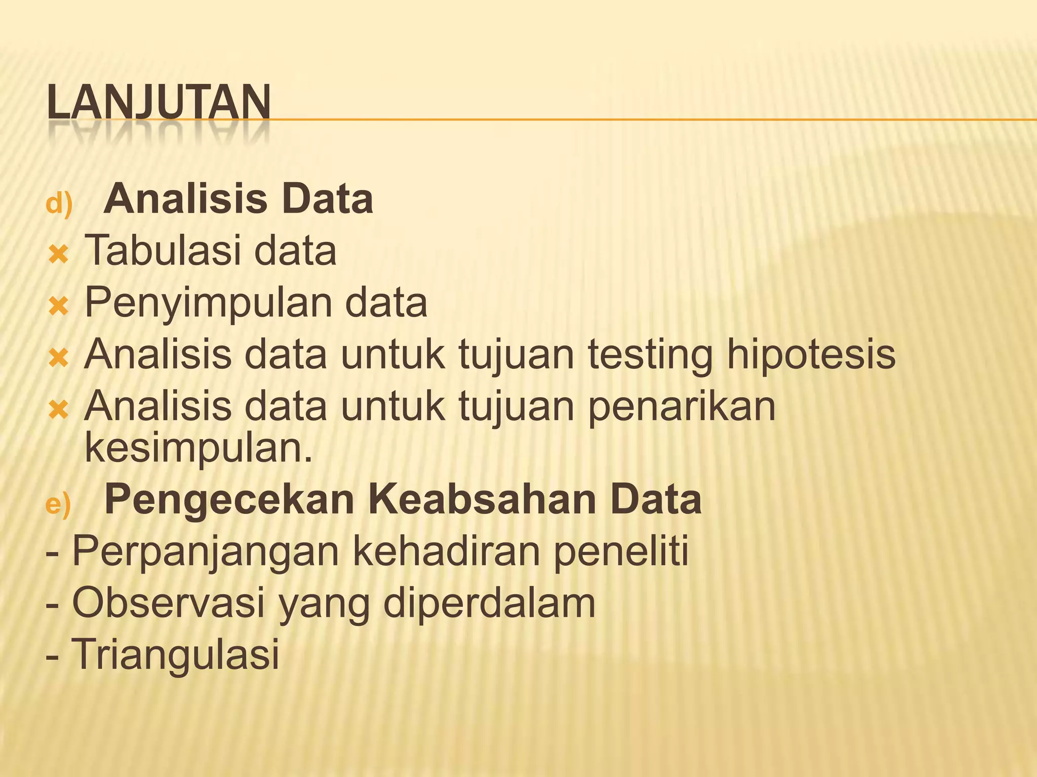 LANJUTAN
Analisis Data
 Tabulasi data
 Penyimpulan data
 Analisis data untuk tujuan testing hipotesis
 Analisis data untuk tujuan penarikan
kesimpulan.
e) Pengecekan Keabsahan Data
- Perpanjangan kehadiran peneliti
- Observasi yang diperdalam
- Triangulasi
d)

 
