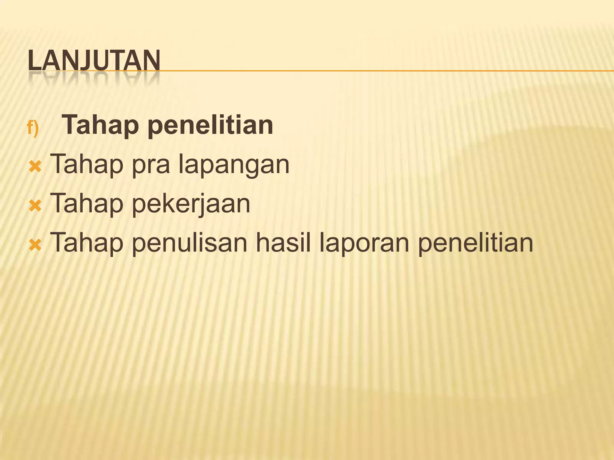 LANJUTAN
Tahap penelitian
 Tahap pra lapangan
 Tahap pekerjaan
 Tahap penulisan hasil laporan penelitian
f)

 