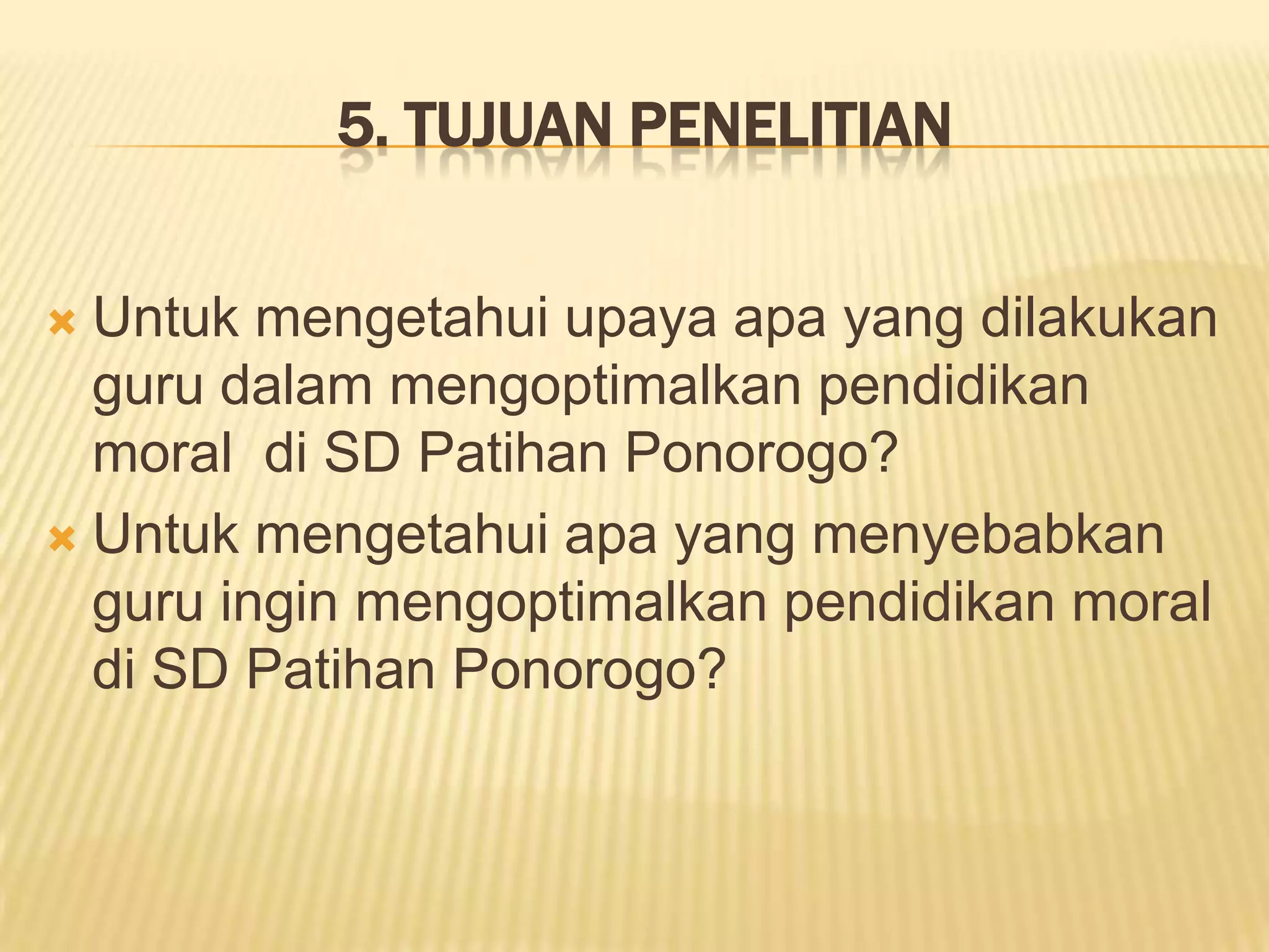 5. TUJUAN PENELITIAN
Untuk mengetahui upaya apa yang dilakukan
guru dalam mengoptimalkan pendidikan
moral di SD Patihan Ponorogo?
 Untuk mengetahui apa yang menyebabkan
guru ingin mengoptimalkan pendidikan moral
di SD Patihan Ponorogo?


 