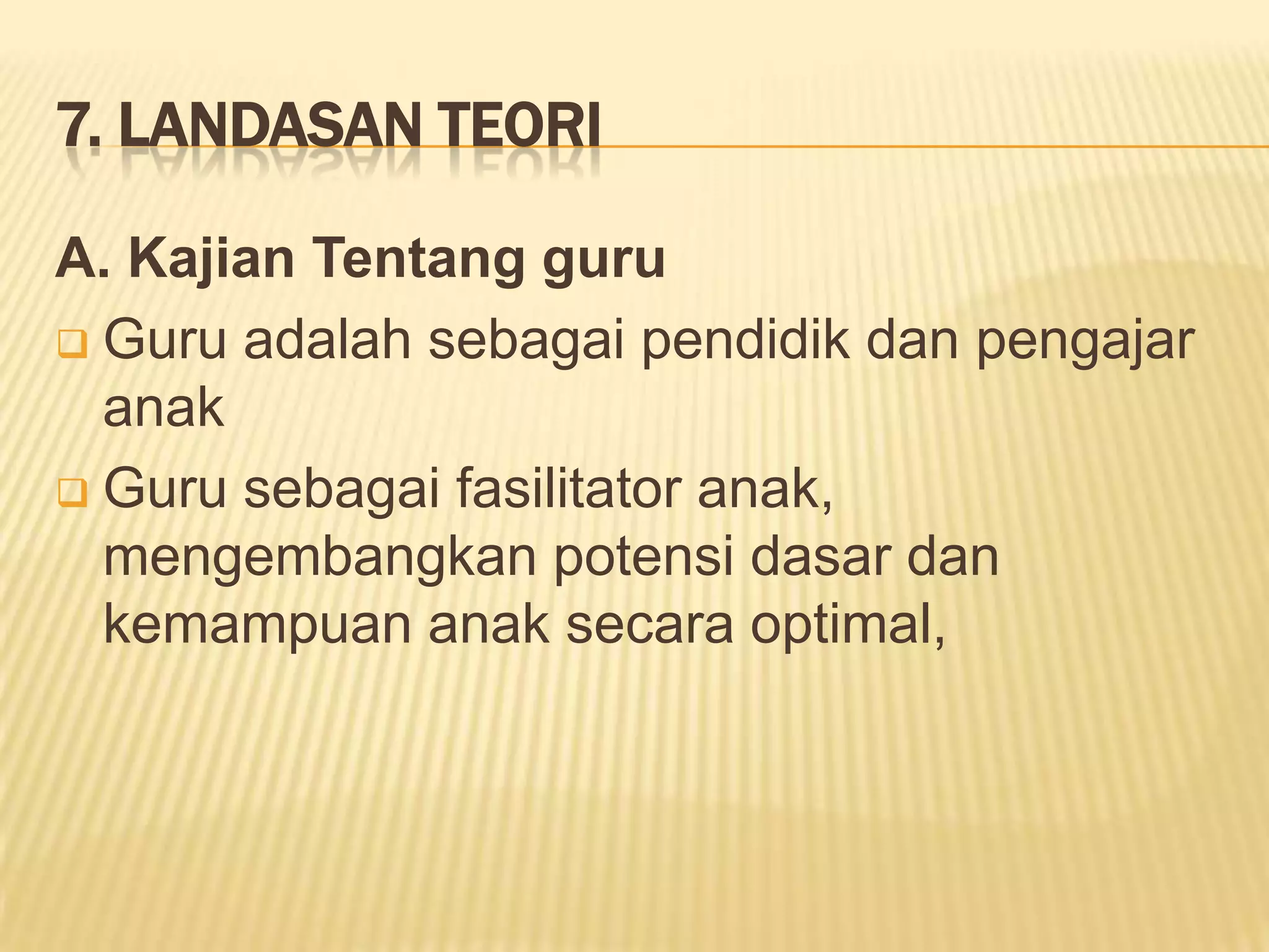 7. LANDASAN TEORI
A. Kajian Tentang guru
 Guru adalah sebagai pendidik dan pengajar
anak
 Guru sebagai fasilitator anak,
mengembangkan potensi dasar dan
kemampuan anak secara optimal,

 