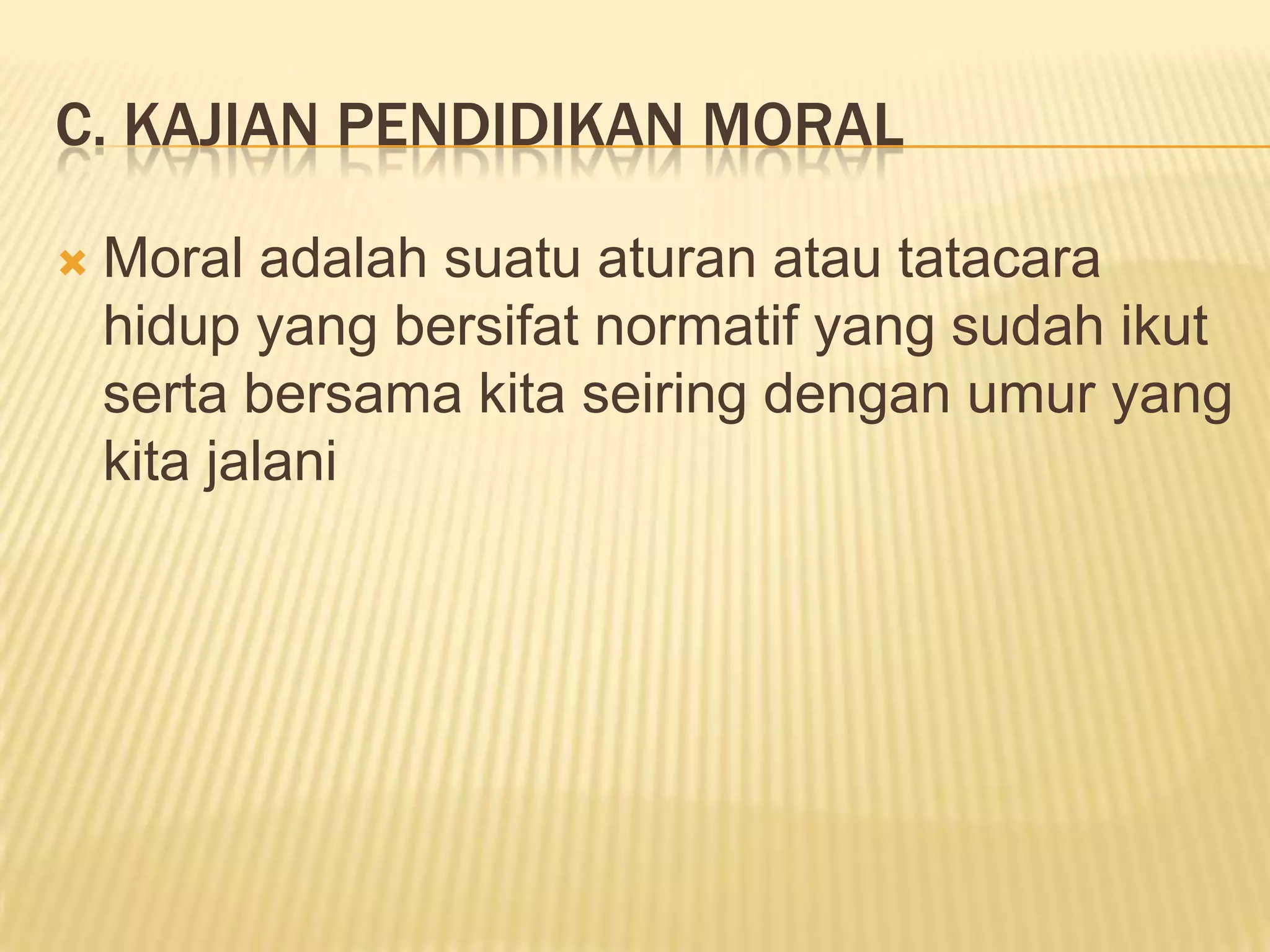 C. KAJIAN PENDIDIKAN MORAL


Moral adalah suatu aturan atau tatacara
hidup yang bersifat normatif yang sudah ikut
serta bersama kita seiring dengan umur yang
kita jalani

 