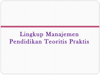 Lingkup Manajemen
Pendidikan Teoritis Praktis
 