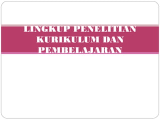 LINGKUP PENELITIAN
KURIKULUM DAN
PEMBELAJARAN
 
