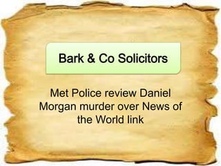Bark & Co Solicitors

 Met Police review Daniel
Morgan murder over News of
      the World link
 