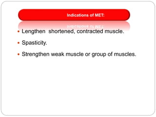  Lengthen shortened, contracted muscle.
 Spasticity.
 Strengthen weak muscle or group of muscles.
Indications of MET:
 