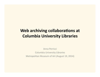 Web	
  archiving	
  collabora/ons	
  at	
  
Columbia	
  University	
  Libraries	
  
Anna	
  Perricci	
  
Columbia	
  University	
  Libraries	
  
Metropolitan	
  Museum	
  of	
  Art	
  (August	
  19,	
  2014)	
  
 
