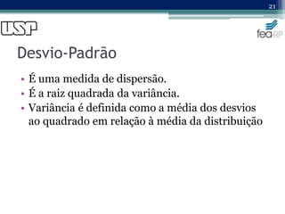 Desvio-Padrão
• É uma medida de dispersão.
• É a raiz quadrada da variância.
• Variância é definida como a média dos desvios
ao quadrado em relação à média da distribuição
21
 