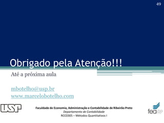 Faculdade de Economia, Administração e Contabilidade de Ribeirão Preto
Departamento de Contabilidade
RCC0305 – Métodos Quantitativos I
Obrigado pela Atenção!!!
Até a próxima aula
mbotelho@usp.br
www.marcelobotelho.com
49
 