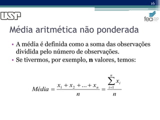 Média aritmética não ponderada
• A média é definida como a soma das observações
dividida pelo número de observações.
• Se tivermos, por exemplo, n valores, temos:
16
n
x
n
x
x
x
Média
n
i
i
n






 1
2
1 ...
 