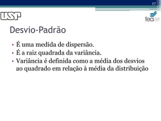 Desvio-Padrão
• É uma medida de dispersão.
• É a raiz quadrada da variância.
• Variância é definida como a média dos desvios
ao quadrado em relação à média da distribuição
17
 