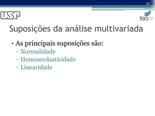 Suposições da análise multivariada
• As principais suposições são:
▫ Normalidade
▫ Homoscedasticidade
▫ Linearidade
31
 