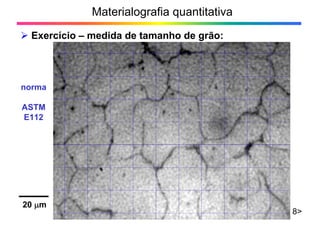 Materialografia quantitativa
Exercício – medida de tamanho de grão:
8>
norma
ASTM
E112
20 m
 