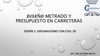 𝑫𝑰𝑺𝑬Ñ𝑶 METRADO Y
PRESUPUESTO EN CARRETERAS
SESIÓN 5: EXPLANACIONES CON CIVIL 3D
ING. JOSE ANTONIO BELITO
 