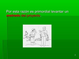 Por esta razón es primordial levantar unPor esta razón es primordial levantar un
metradometrado del proyectodel proyecto..
33
 