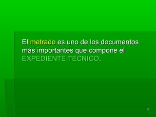 ElEl metradometrado es uno de los documentoses uno de los documentos
más importantes que compone elmás importantes que compone el
EXPEDIENTE TECNICOEXPEDIENTE TECNICO..
66
 