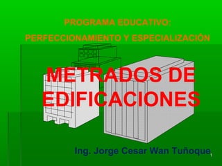 11
PROGRAMA EDUCATIVO:
PERFECCIONAMIENTO Y ESPECIALIZACIÓN
METRADOS DE
EDIFICACIONES
Ing. Jorge Cesar Wan Tuñoque
 