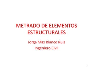 METRADO DE ELEMENTOS
ESTRUCTURALES
Jorge Max Blanco Ruiz
Ingeniero Civil
1
 