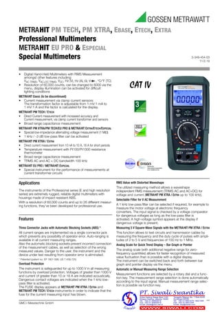 3-349-454-03
11/2.19
GMC-I Messtechnik GmbH
METRAHITPM TECH, PM XTRA, EBASE, ETECH, EXTRA
Professional Multimeters
METRAHITEU PRO & ESPECIAL
Special Multimeters
Applications
The instruments of the Professional series (E and high resolution
series) are extremely rugged, reliable digital multimeters with
housings made of impact resistant ABS.
With a resolution of 60,000 counts and up to 26 different measur-
ing functions, they’ve been developed for professional use.
Features
Three Connector Jacks with Automatic Blocking Sockets (ABS) *
All current ranges are implemented via a single connector jack
which prevents any possibility of operator error. Auto-ranging is
available in all current measuring ranges.
Also the automatic blocking sockets prevent incorrect connection
of the measurement cables, as well as selection of the wrong
measured values. Danger to the user, the instrument and the
device under test resulting from operator error is eliminated.
* Patented (patent no. EP 1801 598, US 7,439,725)
Overload Protection
The instrument is safeguarded for up to 1000 V in all measuring
functions by overload protection. Voltages of greater than 1000 V
and current of greater than 10 or 16 A are indicated acoustically.
Dangerous contact voltages are indicated when the 1 kHz low-
pass filter is activated.
The FUSE display appears at METRAHIT PM XTRA / EXTRA and
METRAHIT PM TECH / ETECH instruments in order to indicate that the
fuse for the current measuring input has blown.
RMS Value with Distorted Waveshape
The utilized measuring method allows a waveshape
independent RMS measurement (TRMS AC and AC+DC) for
voltage and current (METRAHIT PM XTRA / EXTRA up to 100 kHz).
Selectable Filter for V AC Measurement
A 1 kHz low-pass filter can be selected if required, for example to
measure the motor voltage at electronic frequency
converters. The input signal is checked by a voltage comparator
for dangerous voltages as long as the low-pass filter is
activated. A high-voltage symbol appears at the display if
dangerous voltage is present.
Measuring 5 V Square-Wave Signals with the METRAHIT PM XTRA / EXTRA
This function allows to test circuits and transmission cables by
measuring the frequency and the duty cycle of pulses with ampli-
tudes of 2 to 5 V and frequencies of 100 Hz to 1 MHz.
Analog Scale for Quick Trend Display – Bar Graph or Pointer
The analog scale (with additional negative range for zero-
frequency quantities) allows for faster recognition of measured
value fluctuation than is possible with a digital display.
The instrument can be switched back and forth between bar
graph and pointer display via the menu.
Automatic or Manual Measuring Range Selection
Measurement functions are selected by a rotary dial and a func-
tion key. The measurement range selection is done automatically
according to the input signal. Manual measurement range selec-
tion is possible via function key.
• Digital Hand-Held Multimeters with RMS Measurement
amongst other features including:
VAC TRMS, VAC+DC TRMS, VDC, Hz (V), Hz (A), , V , °C/°F (TC)
• Resolution of 60,000 counts, can be changed to 6000 via the
menu, display illumination can be activated for difficult
lighting conditions
METRAHIT EBASE (to be discontinued)
• Current measurement via clamp current sensors:
The transformation factor is adjustable from 1 mV:1 mA to
1 mV:1 A and the factor is calculated for the display.
METRAHIT PM TECH / ETECH
• Direct Current measurement with increased accuracy and
Current measurement, via clamp current transformer and sensors
• Broad range capacitance measurement
METRAHIT PM XTRA/PM TECH/EU PRO & METRAHIT EXTRA/ETECH/ESPECIAL
• Special low-impedance alternating voltage measurement (1 M)
• 1 kHz / -3 dB low-pass filter can be activated
METRAHIT PM XTRA / EXTRA
• Direct current measurement from 10 nA to 10 A, 16 A for short periods
• Temperature measurement with Pt100/Pt1000 resistance
thermometer
• Broad range capacitance measurement
• TRMS AC and AC + DC bandwidth 100 kHz
METRAHIT EU PRO / METRAHIT ESPECIAL
• Special instrument for the performance of measurements at
current transformer circuits
 