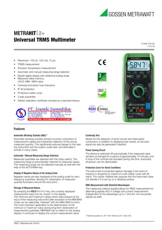 3-349-476-03
11/6.19
GMC-I Messtechnik GmbH
METRAHIT2+
Universal TRMS Multimeter
Features
Automatic Blocking Sockets (ABS) *
Automatic blocking sockets prevent incorrect connection of
measurement cables and inadvertent selection of the wrong
measured quantity. This significantly reduces danger to the user,
the instrument and the system under test, and eliminates it
entirely in many cases.
Automatic / Manual Measuring Range Selection
Measured quantities are selected with the rotary switch. The
measuring range is automatically matched to measured values.
The measuring range can be selected manually as well with the
help of the AUTO/MAN key.
Display of Negative Values at the Analog Scale
Negative values are also displayed at the analog scale for zero-
frequency quantities, allowing for observation of measured
quantity fluctuation around the zero-point.
Storage of Measured Values
By pressing the HOLD/MIN/MAX key, the currently displayed
measurement value can be „frozen“ in the display.
The minimum and maximum values which were present at the
input of the measuring instrument after activation of the MIN/MAX
mode can be selectively "retained" with the MIN/ MAX function.
The most important application is the determination of the
minimum or maximum value during long-term observation of
measurement quantities. MIN/MAX has no effect on the analog
display; it continues to display the current measurement value.
Continuity Test
Allows for the detection of short-circuits and interrupted
conductors. In addition to displaying test results, an acoustic
signal can also be generated if desired.
Power Saving Circuit
The device is switched off automatically if the measured value
remains unchanged for a period of approximately 10 minutes, and
if none of the controls are activated during this time. Automatic
shutdown can be deactivated.
Protective Cover for Harsh Conditions
The instrument is protected against damage in the event of
impacts or dropping by means of a soft rubber cover with tilt
stand. The rubber material also assures that the instrument does
not wander if it is set up on a vibrating surface.
RMS Measurement with Distorted Waveshapes
The measuring method applied allows for RMS measurement for
alternating signals (AC) in voltage and current measurement,
independent of the waveshape up to 1 kHz (for non-sinusoidal
signals as well).
* Patented (patent no. EP 1801 598 and US 7,439,725)
• Resolution: 100 V, 100 m, 10 A
• TRMS measurement
• Precision temperature measurement
• Automatic and manual measuring range selection
• Backlit digital display with additional analog scale
• Measured value memory,
HOLD, MIN / MAX value
• Overload and blown fuse indicators
• IP 40 protection
• Protective rubber cover
• 3 year guarantee
• DAkkS calibration certificate included as a standard feature
 