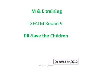M&E training, GFATM
December 2012
M & E training
GFATM Round 9
PR-Save the Children
 