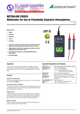 3-349-728-03
3/8.19
GMC-I Messtechnik GmbH
METRALINE EXM25
Multimeter for Use in Potentially Explosive Atmospheres
Application
Thanks to their intrinsically safe design and rugged antistatic
housing with protection class IP54, the instruments are particu-
larly suited for use in mining and chemical/petrochemical indus-
tries.
Features
Storage of measured values
The indicated measured value can be „frozen“ on the LC display
by pressing the HOLD key.
Self-test and battery level indicator
The self-test provides for the checking of all display elements and
instrument functions. An automatic signal is generated when bat-
tery replacement is necessary.
Rugged housing
The impact-resistant and dust-proof plastic housing makes the
instrument almost indestructible. The display panel is protected
by a break-proof cover. Due to its high degree of protection (IP
54), the instrument can also be used in moist atmospheres.
High level of safety
Series resistors inserted in the two DATA-HOLD test probes pro-
vide for a high level of electrical safety.
Applicable Regulations and Standards
IEC 61010-1/-31
DIN EN 61010-1/-31
VDE 0411-1/-31
Safety requirements for electrical equipment for measure-
ment, control and laboratory use
– Part 1: General requirements
– Part 31: Safety requirements for hand-held
accessories for testing and measuring
DIN EN 60529
VDE 0470-1
Test instruments and test procedures –
degrees of protection provided by enclosures (IP code)
DIN EN 61326-1
VDE 0843-20-1
Electrical equipment for measurement, control and
laboratory use – EMC requirements – Part 1: General
requirements
IEC / DIN EN 60079-0/-11
VDE 0170-1/-7
ATEX
Explosive atmospheres
–Part 0: Equipment – General requirements
–Part 11: Intrinsic safety circuit „i“
Measurement of
• Voltage
• Continuity
• Resistance
• Current
• Frequency
• Approved in accordance with ATEX directive 2014/34/EU for intrinsi-
cally safe and not intrinsically safe electric circuits up to 1000 V
• Highest degree of safety due to encapsulated protective resistors in
DATA HOLD test probes CAT IV, 1000 V
• Intrinsically save energy units, rechargeable NiMH battery or
lithium battery
• Illuminated display
 