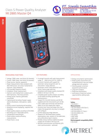 www.metrel.si
Class S Power Quality Analyser
MI 2885 Master Q4
The MI 2885 Master Q4 is an
ideal troubleshooting tool.
The recorders are designed
to automatically record all
important data and waveforms
of voltage events like Dips and
Swells. In addition the user
can set 7 optional triggers for
capturing waveforms of selected
quantities. A large easy-to-read
graphical colour display enabling
the user to detect harmonics,
phasors and waveforms
anomalies in the installation
simply by connecting the device.
The handy Quick Set buttons
makes the instrument more
user friendly and are allowing
faster data overview. The
instrument is designed for a
long term recording as well
as for troubleshooting power
quality problems in three-
phase and single-phase power
distribution systems. Advanced
PC SW package PowerView3
enables detailed analysis of
recorded data, direct reading
from the microSD memory card,
analysis of long term records
and automatic creation of
professional test report.
APPLICATION
•	 Energy consumption optimization;
•	 Power quality assessment and
trou­bleshooting in low and middle
voltage electrical systems;
•	 Checking power correction
equipment performance;
•	 Long-term analysis;
•	 Predictive maintenance;
•	 Verification of electrical system
capacity before adding loads.
STANDARDS
Safety:
•	EN 61010-1
Measurements:
•	IEC/EN 61000-4-30,Class S;
•	IEC/EN 61557-12;
•	IEC/EN 61000-4-7, Class I;
•	IEC/EN 61000-4-15;
•	EN 50160;
•	IEEE 1448;
•	IEEE 1459
Electromagnetic compatibility (EMC):
•	EN 61326
MEASURING FUNCTIONS
•	 Voltage: TRMS, peak, crest factor (4-channels);
•	 Current: TRMS, peak, crest factor (4-channels);
•	 Power (active, reactive, apparent);
•	 Power measurements fully compliant with
IEEE 1459 (active, non active, fundamen­tal,
harmonic, load unbalance);
•	 VFD (variable frequency drives);
•	 Unbalance, flicker measurement;
•	 Harmonic and interharmonic analysis up to
50th harmonics, THD measurement;
•	 Energy (active, reactive, generated,
consumed);
•	 Capturing and recording of power supply
events (shutdowns, interruptions, swells,
dips);
•	 Inrush currents monitoring and recording;
•	 Waveform/inrush displaying, snapshot and
recording;
•	 Power quality analysis according to EN 50160;
•	 Recording up to 7 adjustable alarms;
•	 Temperature measurement;
•	 Photo-voltaic inverter efficiency
measurements;
•	 Power factor, cos φ.
KEY FEATURES
•	 4-voltage channels with wide measurement
range: 0 ... 1000 Vrms (CAT III / 1000 V);
•	 4-current channels with support for
automatic clamp recognition and “on
instrument“ range selection;
•	 Automatic Smart Clamp detection and
Smart Clamp range selection;
•	 Compliance with power quality standard IEC
61000-4-30 Class S (0.1%);
•	 Complete power quality analysis according
to EN 50160 including signalling and
interharmonics;
•	 Support for microSD memory card (8-GB
supplied with the instrument) up to 32 GB;
•	 Color-coded input terminals and termi­nal
labels to suit your application region;
•	 Intuitive main menu and large icons that
makes the equipment very easy to navigate
and configure;
•	 Current clamp auto range selection;
•	 Powerful PC SW PowerView3 enables
downloading, view, analysis of recorded data
and professional report creation;
•	 Flexible clamps (without additional power
supply) are included in the Euro set;
•	 Remote communication via Ethernet (GPS
clock synchronization - optional).
NEWNEW
 