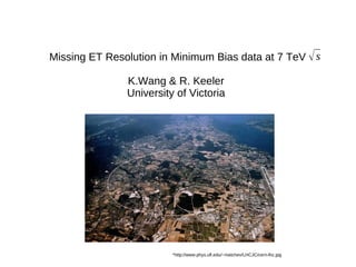 Missing ET Resolution in Minimum Bias data at 7 TeV
K.Wang & R. Keeler
University of Victoria
*http://www.phys.ufl.edu/~matchev/LHCJC/cern-lhc.jpg
s
 