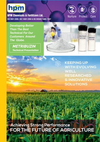KEEPING UP
WITH EVOLVING
WELL
RESEARCHED
& INNOVATIVE
SOLUTIONS
Achieving Strong Performance
FOR THE FUTURE OF AGRICULTURE
Developing Better
Than The Best
Technical For Our
Customers Around
The Globe.
Technical Presentation
METRIBUZIN
ISO 9001:2008, ISO 14001:2004 & BS OHSAS 18001:2007
 