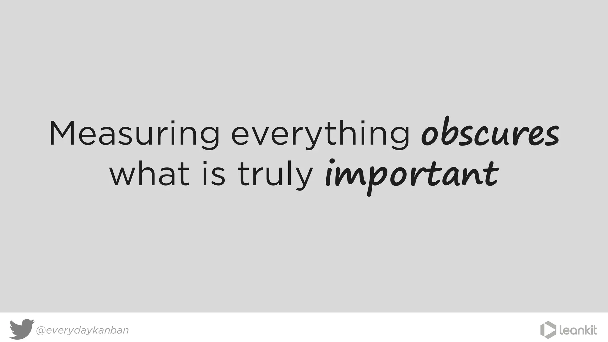 @everydaykanban
Measuring everything obscures
what is truly important
 